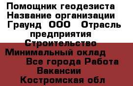 Помощник геодезиста › Название организации ­ Граунд, ООО › Отрасль предприятия ­ Строительство › Минимальный оклад ­ 14 000 - Все города Работа » Вакансии   . Костромская обл.